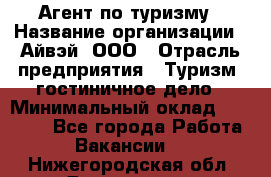 Агент по туризму › Название организации ­ Айвэй, ООО › Отрасль предприятия ­ Туризм, гостиничное дело › Минимальный оклад ­ 50 000 - Все города Работа » Вакансии   . Нижегородская обл.,Дзержинск г.